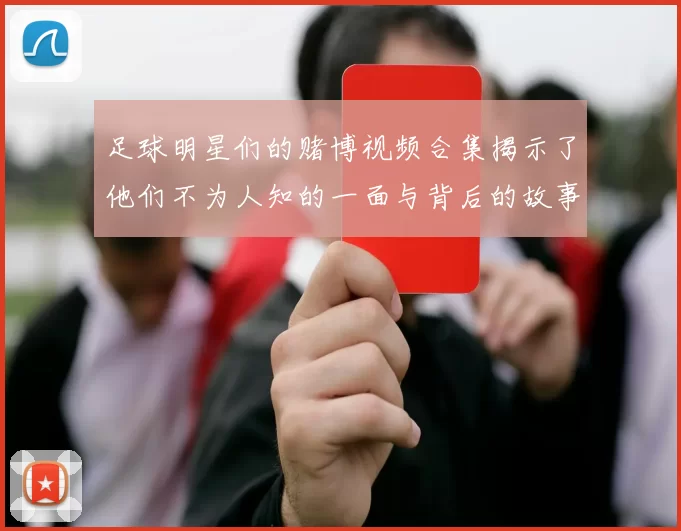 足球明星们的赌博视频合集揭示了他们不为人知的一面与背后的故事