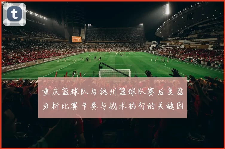 重庆篮球队与杭州篮球队赛后复盘分析比赛节奏与战术执行的关键因素