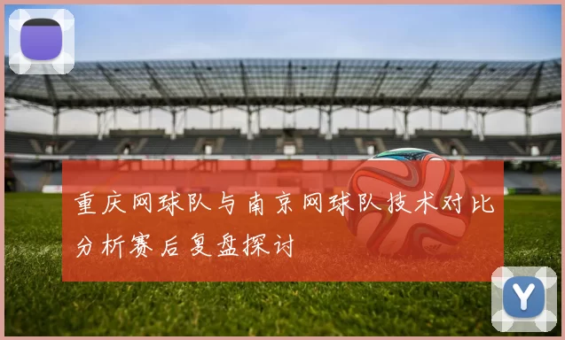 重庆网球队与南京网球队技术对比分析赛后复盘探讨