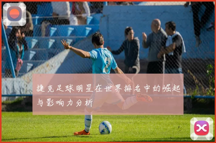 捷克足球明星在世界排名中的崛起与影响力分析