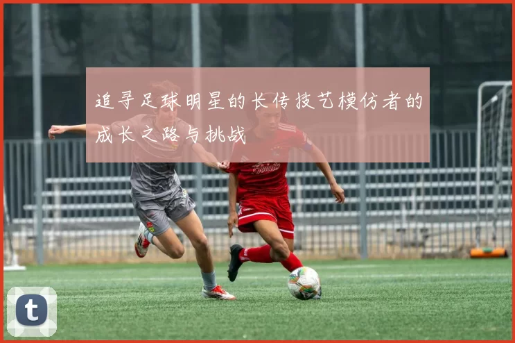 追寻足球明星的长传技艺模仿者的成长之路与挑战