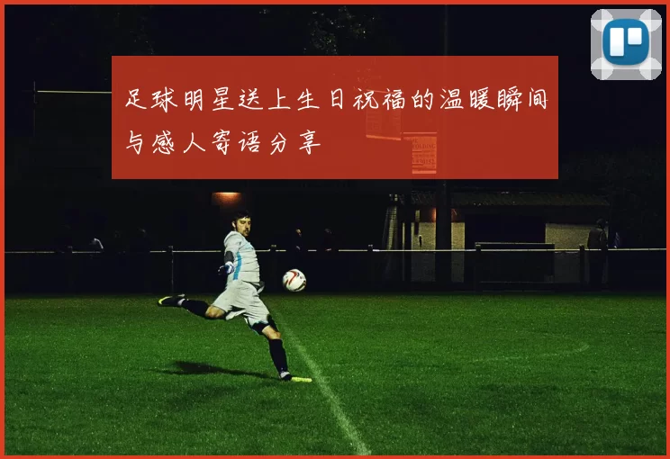 足球明星送上生日祝福的温暖瞬间与感人寄语分享