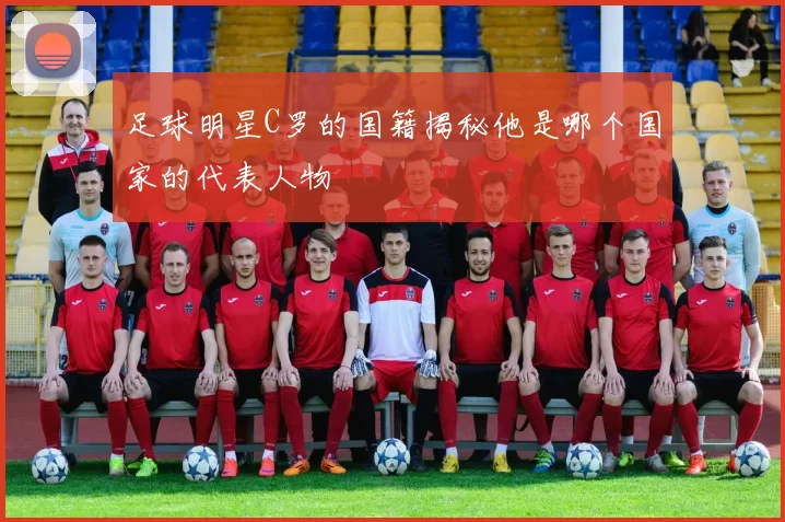 足球明星C罗的国籍揭秘他是哪个国家的代表人物