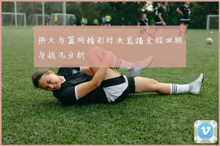 热火与篮网精彩对决直播全程回顾与战况分析