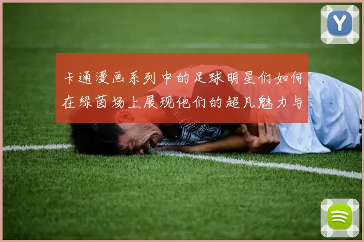 卡通漫画系列中的足球明星们如何在绿茵场上展现他们的超凡魅力与精彩瞬间
