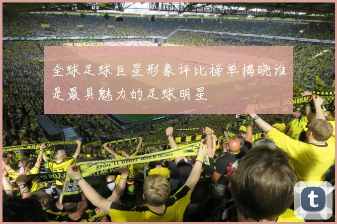 全球足球巨星形象评比榜单揭晓谁是最具魅力的足球明星