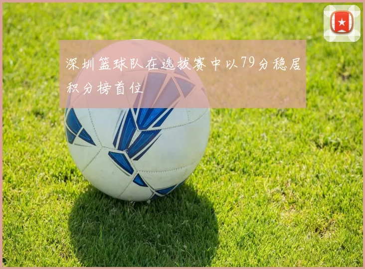 深圳篮球队在选拔赛中以79分稳居积分榜首位