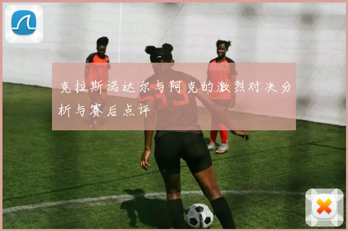 克拉斯诺达尔与阿克的激烈对决分析与赛后点评