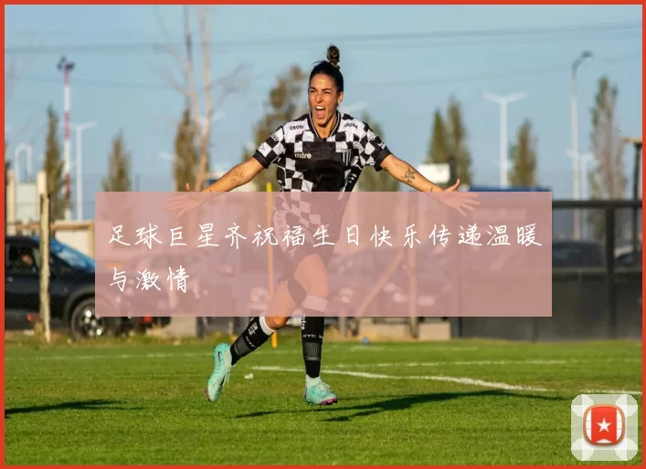 足球巨星齐祝福生日快乐传递温暖与激情