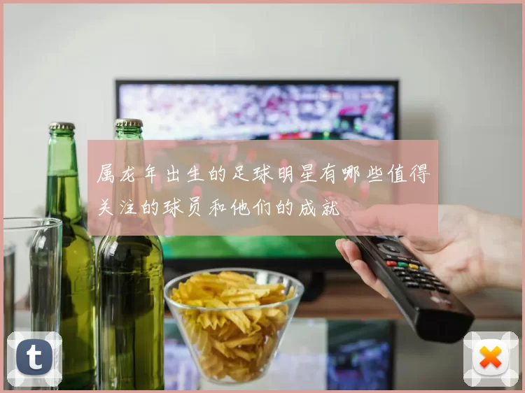 属龙年出生的足球明星有哪些值得关注的球员和他们的成就