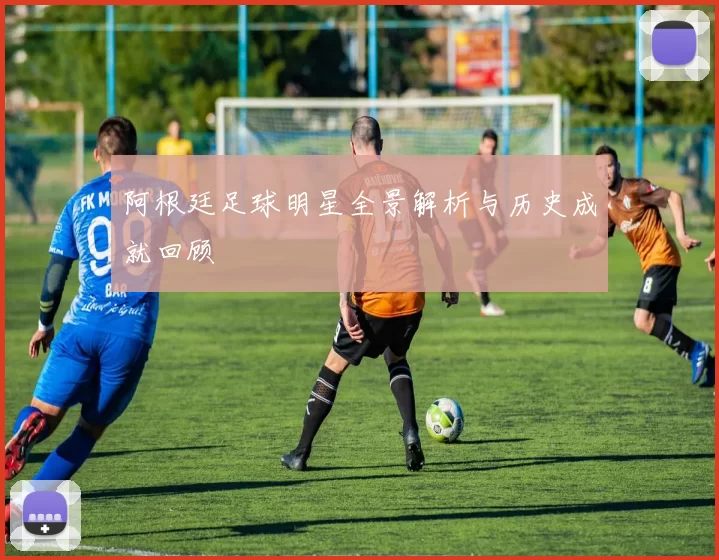 阿根廷足球明星全景解析与历史成就回顾