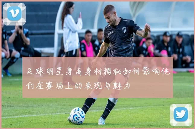 足球明星身高身材揭秘如何影响他们在赛场上的表现与魅力