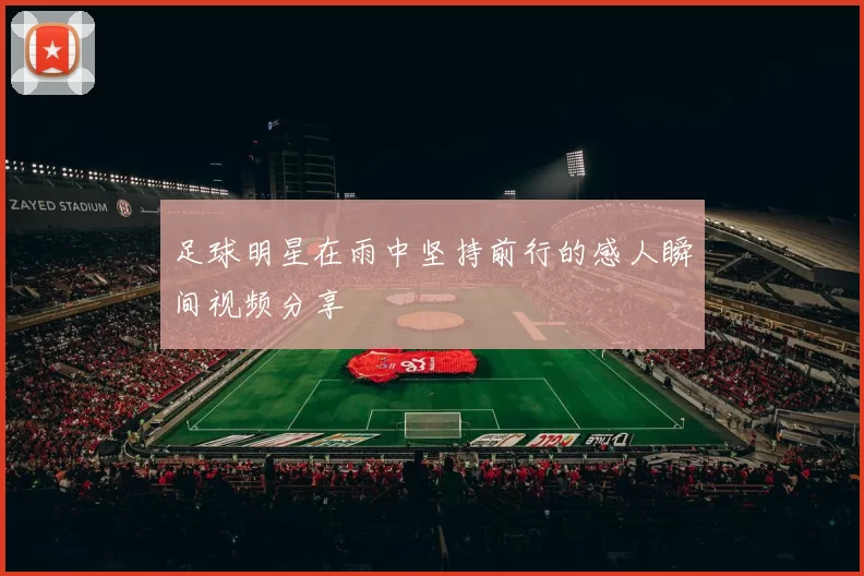 足球明星在雨中坚持前行的感人瞬间视频分享