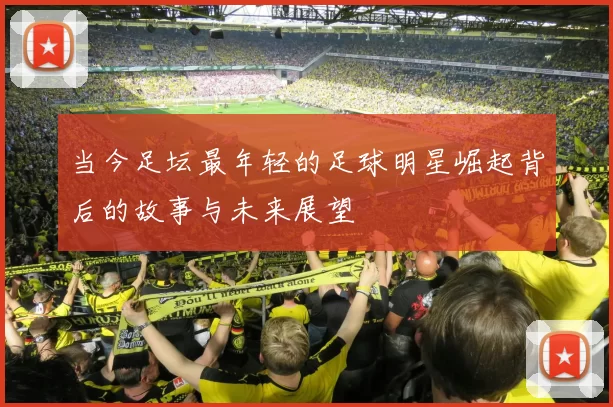 当今足坛最年轻的足球明星崛起背后的故事与未来展望