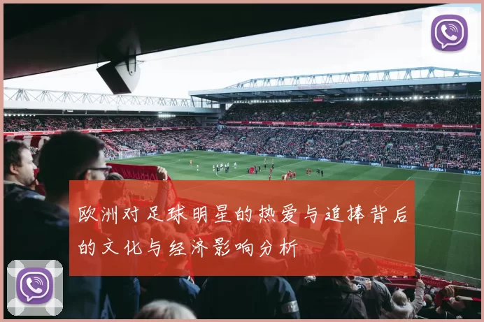 欧洲对足球明星的热爱与追捧背后的文化与经济影响分析