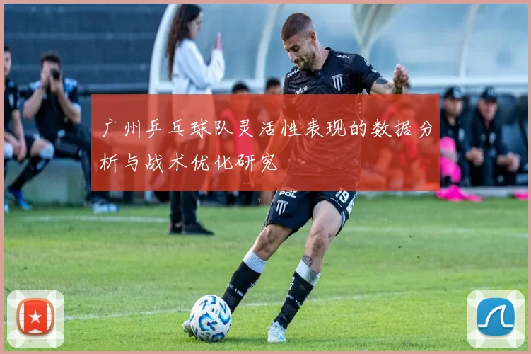 广州乒乓球队灵活性表现的数据分析与战术优化研究
