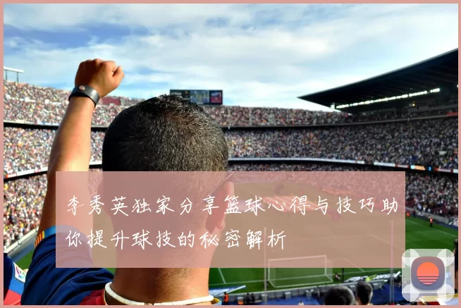 李秀英独家分享篮球心得与技巧助你提升球技的秘密解析