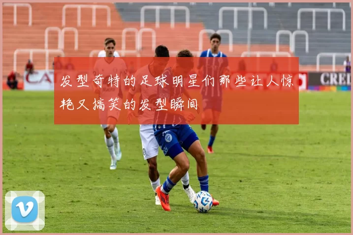 发型奇特的足球明星们那些让人惊艳又搞笑的发型瞬间