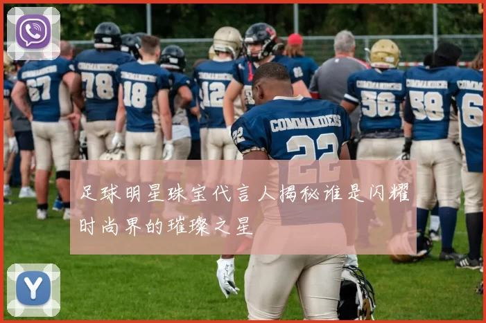 足球明星珠宝代言人揭秘谁是闪耀时尚界的璀璨之星