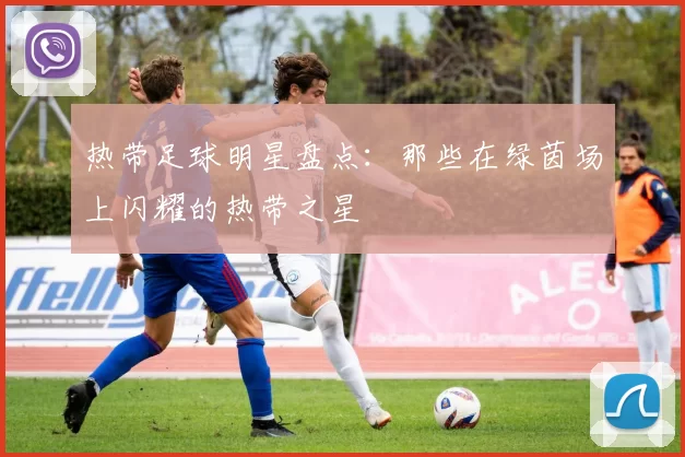 热带足球明星盘点：那些在绿茵场上闪耀的热带之星