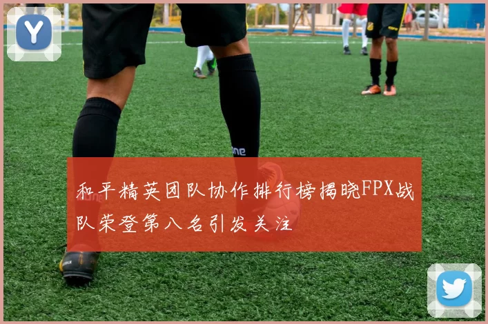 和平精英团队协作排行榜揭晓FPX战队荣登第八名引发关注