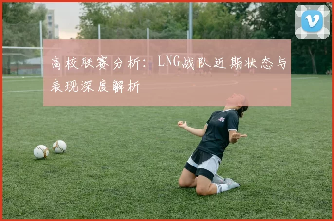 高校联赛分析：LNG战队近期状态与表现深度解析