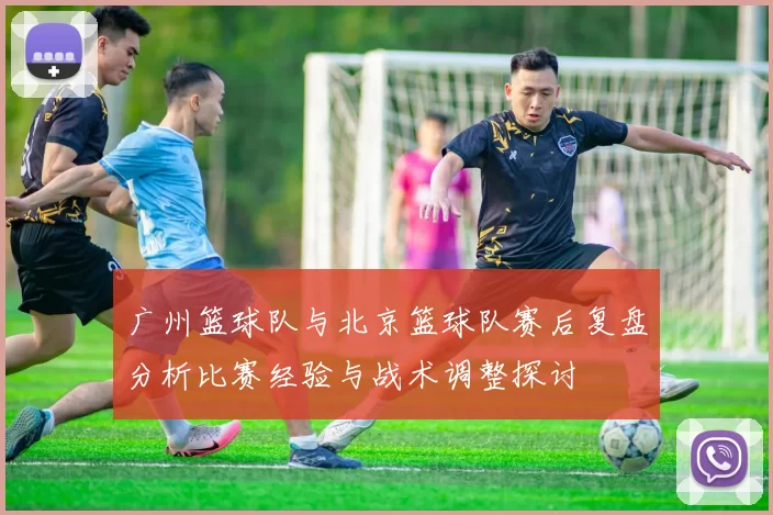 广州篮球队与北京篮球队赛后复盘分析比赛经验与战术调整探讨