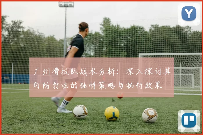 广州滑板队战术分析：深入探讨其盯防打法的独特策略与执行效果