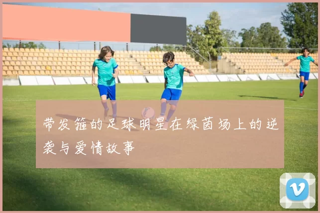 带发箍的足球明星在绿茵场上的逆袭与爱情故事
