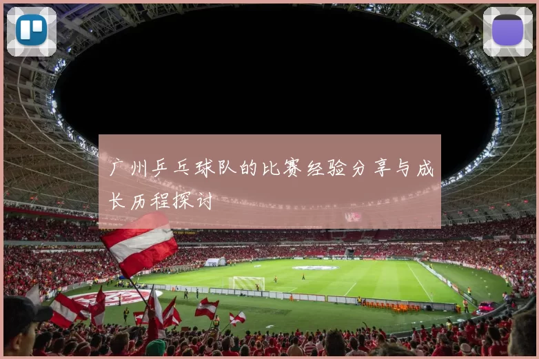 广州乒乓球队的比赛经验分享与成长历程探讨
