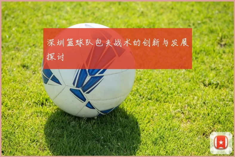 深圳篮球队包夹战术的创新与发展探讨