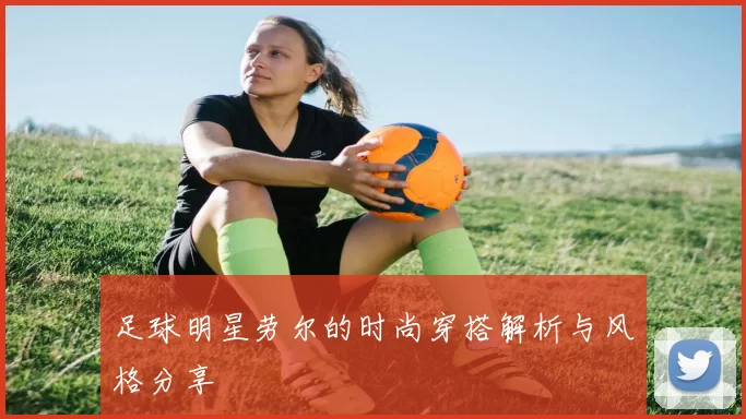 足球明星劳尔的时尚穿搭解析与风格分享