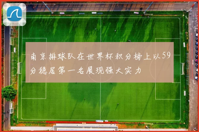 南京排球队在世界杯积分榜上以59分稳居第一名展现强大实力