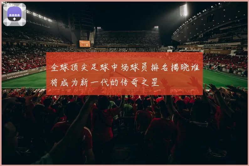 全球顶尖足球中场球员排名揭晓谁将成为新一代的传奇之星