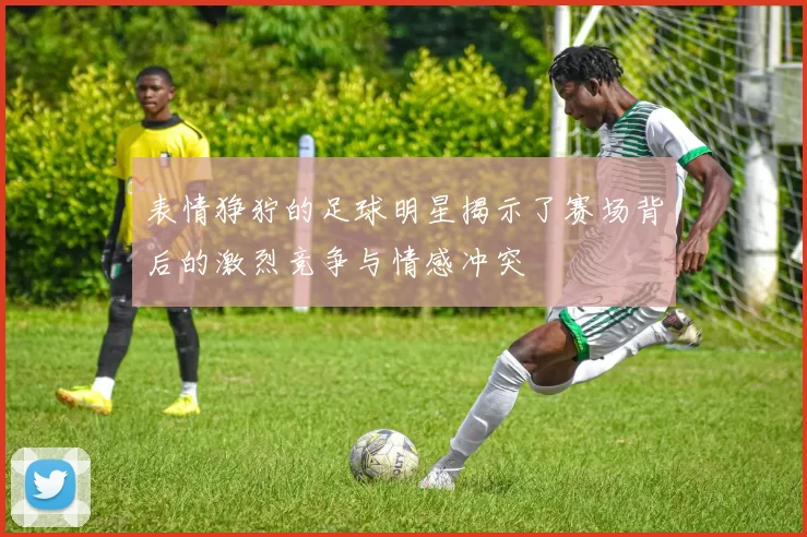 表情狰狞的足球明星揭示了赛场背后的激烈竞争与情感冲突