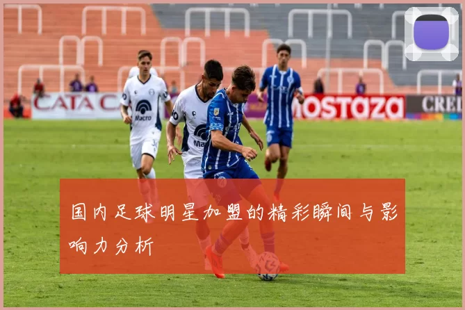 国内足球明星加盟的精彩瞬间与影响力分析